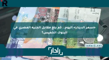 «سعر الدينار» اليوم.. كم بلغ مقابل الجنيه المصري في البنوك الخميس؟